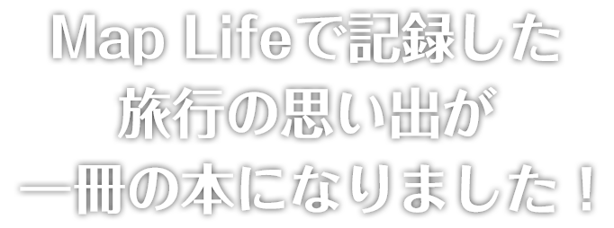 Map Lifeで記録した旅行の思い出が一冊の本になりました！